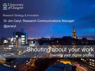 Shouting about your work
(owning your digital profile)
Dr Jim Caryl, Research Communications Manager
@jacaryl
 