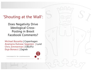 Does Negativity Drive
Ideological Cross-
Posting in Brexit
Facebook Comments?
Michael Bossetta | Copenhagen
Anamaria Dutceac Segesten | Lund
Chris Zimmerman | CBS/ITU
Duje Bonacci | Zagreb
‘Shouting at the Wall’:
 