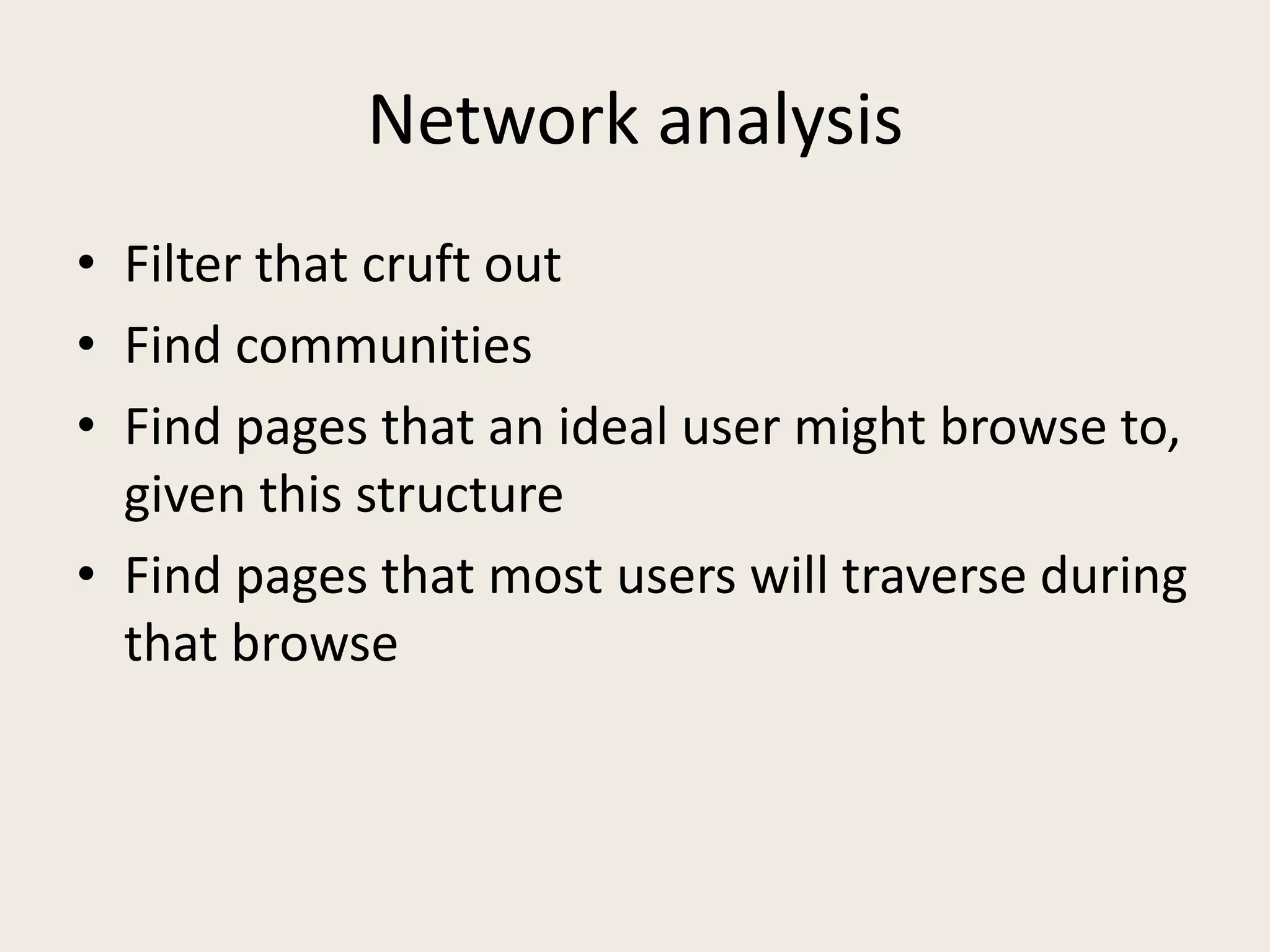 Network analysis
• Filter that cruft out
• Find communities
• Find pages that an ideal user might browse to,
given this structure
• Find pages that most users will traverse during
that browse
 