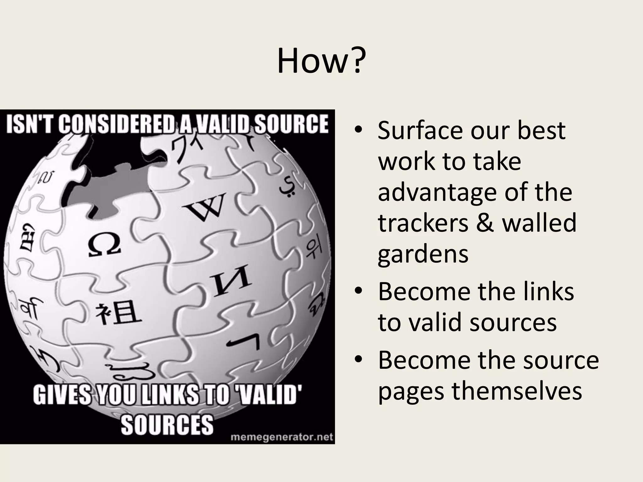 How?
• Surface our best
work to take
advantage of the
trackers & walled
gardens
• Become the links
to valid sources
• Become the source
pages themselves
 