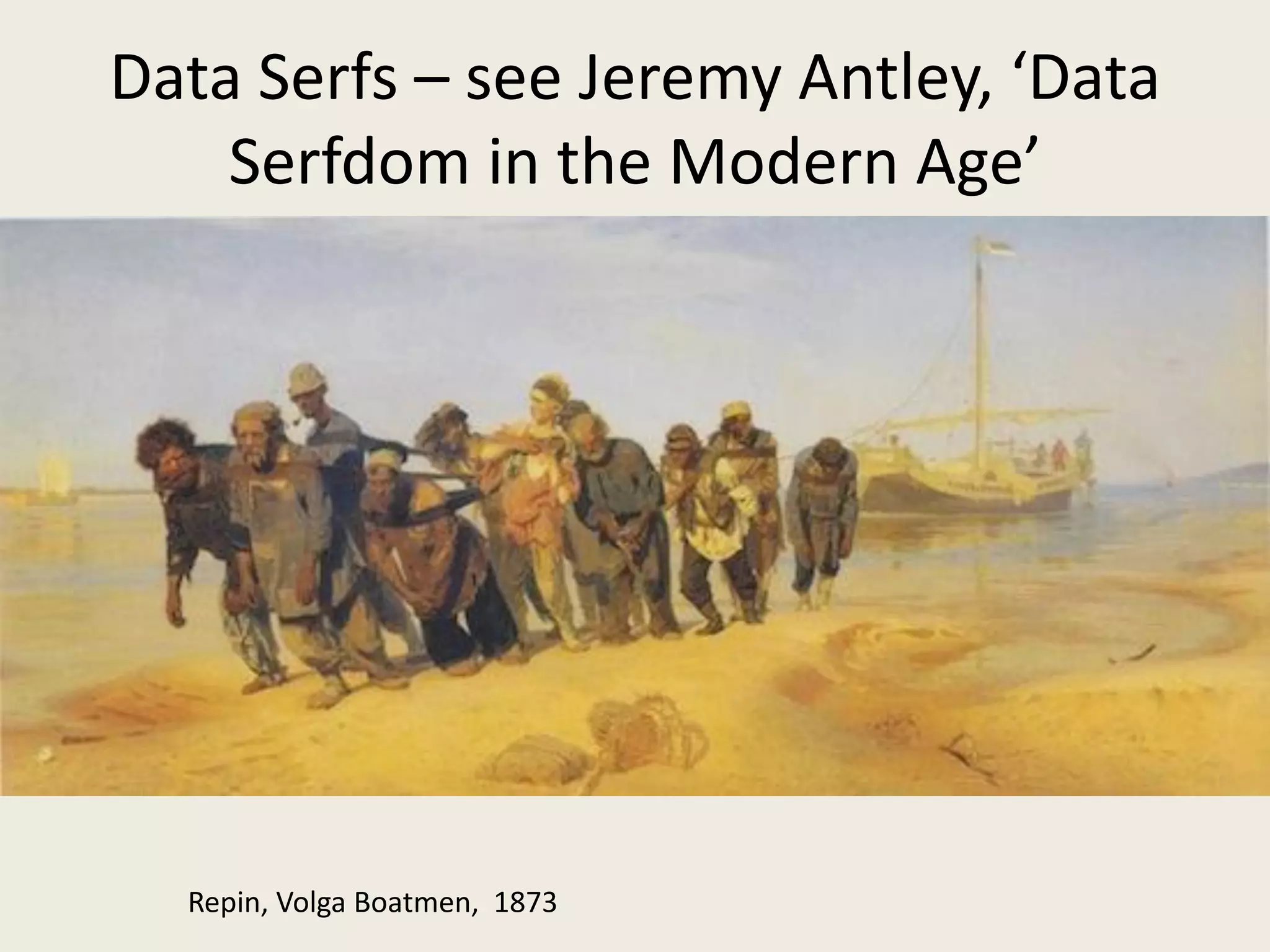 Data Serfs – see Jeremy Antley, ‘Data
Serfdom in the Modern Age’
Repin, Volga Boatmen, 1873
 