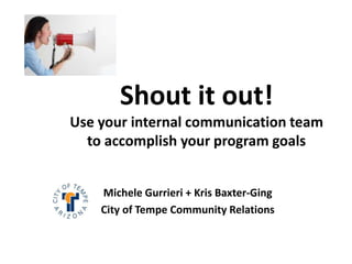Shout it out!
Use your internal communication team
  to accomplish your program goals


    Michele Gurrieri + Kris Baxter-Ging
    City of Tempe Community Relations
 