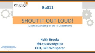 keith@b2bwhisperer.com
http://blog.vanessabrooks.com
@lotusevangelist
1
SHOUT IT OUT LOUD!
(Guerilla Marketing for the IT Department)
Bu011
Keith Brooks
@Lotusevangelist
CEO, B2B Whisperer
 