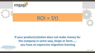 keith@b2bwhisperer.com
http://blog.vanessabrooks.com
@lotusevangelist
4
ROI = SYJ
If your product/solution does not make money for
the company in some way, shape or form…..
you have an expensive migration looming
(save Your job)
 