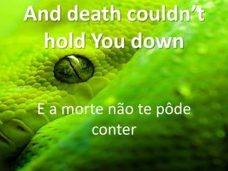 And death couldn’t
hold You down
E a morte não te pôde
conter
