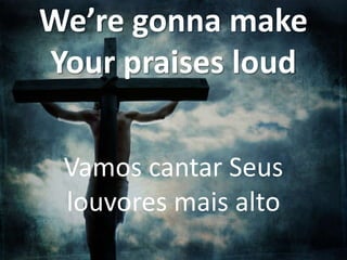 We’re gonna make
Your praises loud
Vamos cantar Seus
louvores mais alto