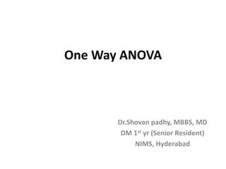 One Way ANOVA
Dr.Shovan padhy, MBBS, MD
DM 1st yr (Senior Resident)
NIMS, Hyderabad
 