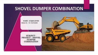 SHOVEL DUMPER COMBINATION
NAME : AUQIB JAVED
Mobile No - +91 7247534950
SUBJECT :
PROJECT – SHOVEL
DUMPER
COMBINATION
 