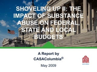 SHOVELING UP II: THE
IMPACT OF SUBSTANCE
ABUSE ON FEDERAL,
STATE AND LOCAL
BUDGETS
A Report by
CASAColumbia®
May 2009

 