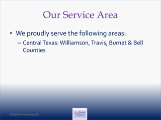 ©2008 SH Franchising, LLC©2008 SH Franchising, LLC
Our Service Area
• We proudly serve the following areas:
– CentralTexas: Williamson,Travis, Burnet & Bell
Counties
 