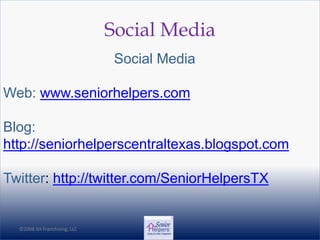 ©2008 SH Franchising, LLC©2008 SH Franchising, LLC
Social Media
Social Media
Web: www.seniorhelpers.com
Blog:
http://seniorhelperscentraltexas.blogspot.com
Twitter: http://twitter.com/SeniorHelpersTX
 