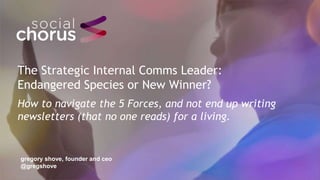 The Strategic Internal Comms Leader:
Endangered Species or New Winner?
How to navigate the 5 Forces, and not end up writing
newsletters (that no one reads) for a living.
gregory shove, founder and ceo
@gregshove
 