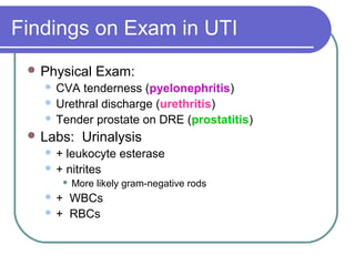 Findings on Exam in UTI
 Physical Exam:
 CVA tenderness (pyelonephritis)
 Urethral discharge (urethritis)
 Tender prostate on DRE (prostatitis)
 Labs: Urinalysis
 + leukocyte esterase
 + nitrites
 More likely gram-negative rods
 + WBCs
 + RBCs
 