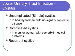 Lower Urinary Tract Infection -
Cystitis
Uncomplicated (Simple) cystitis
In healthy woman, with no signs of systemic
disease
Complicated cystitis
In men, or woman with comorbid medical
problems.
Recurrent cystitis
 