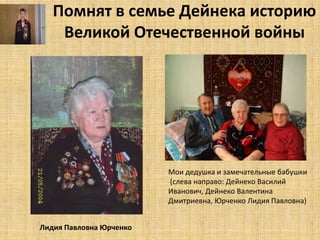 Помнят в семье Дейнека историю 
Великой Отечественной войны 
. 
Мои дедушка и замечательные бабушки 
(слева направо: Дейнеко Василий 
Иванович, Дейнеко Валентина 
Дмитриевна, Юрченко Лидия Павловна) 
Лидия Павловна Юрченко 
 