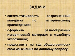 ЗАДАЧИ 
• систематизировать разрозненный 
материал по историческому 
краеведению; 
• оформить разнообразный 
исторический материал в музейную 
экспозицию; 
• представить на суд общественности 
свои изыскания по данному вопросу. 
 