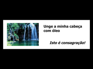 Unge a minha cabeça com óleo Isto é consagração! 