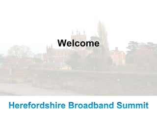 Welcome Herefordshire Broadband Summit 