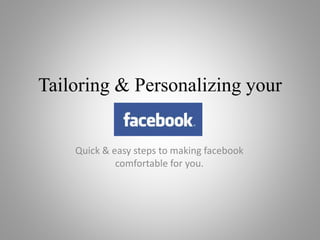 Tailoring & Personalizing your
Quick & easy steps to making facebook
comfortable for you.
 