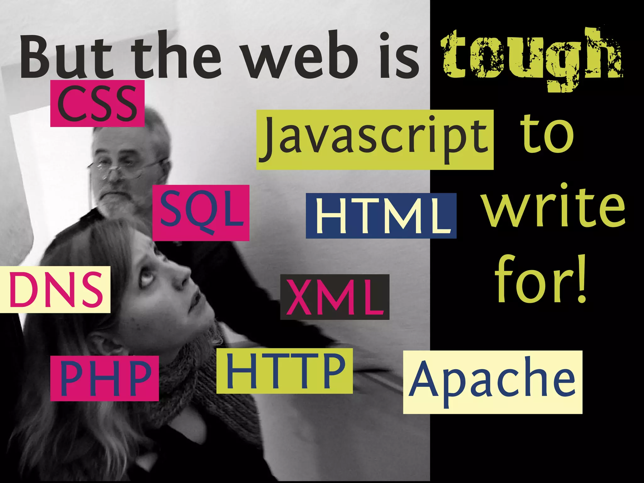 But the web is tough
 CSS
        Javascript to
     SQL HTML write
DNS      XML      for!
 PHP   HTTP   Apache
 