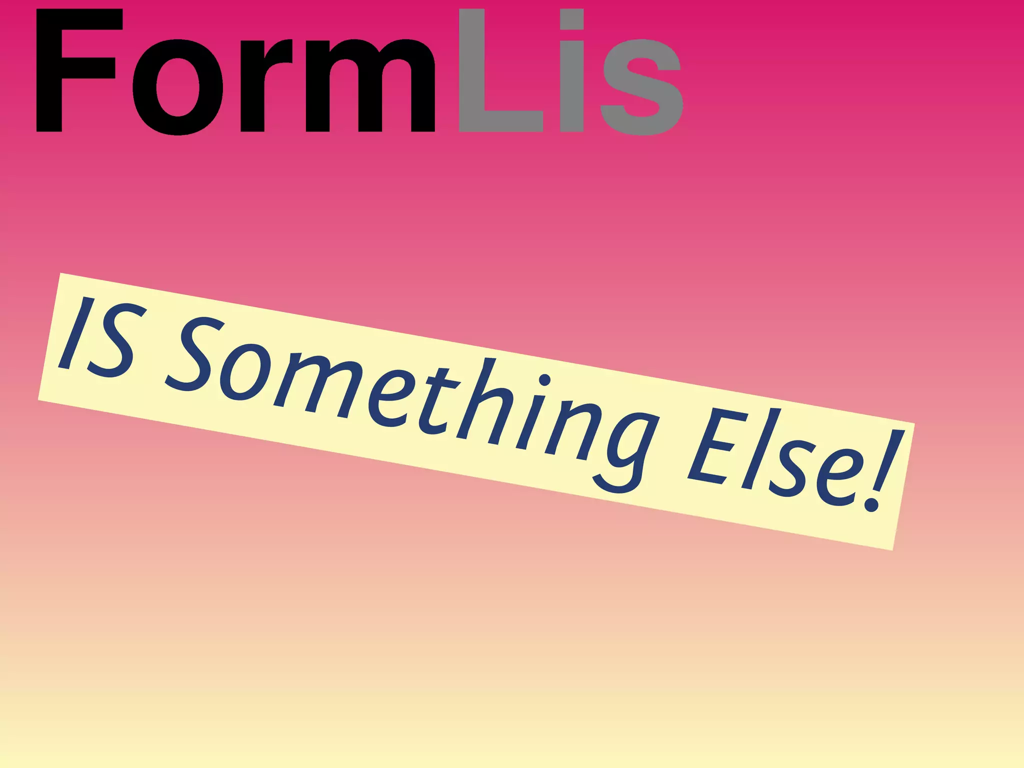 FormLis
IS Some
       thing E
              lse!
 