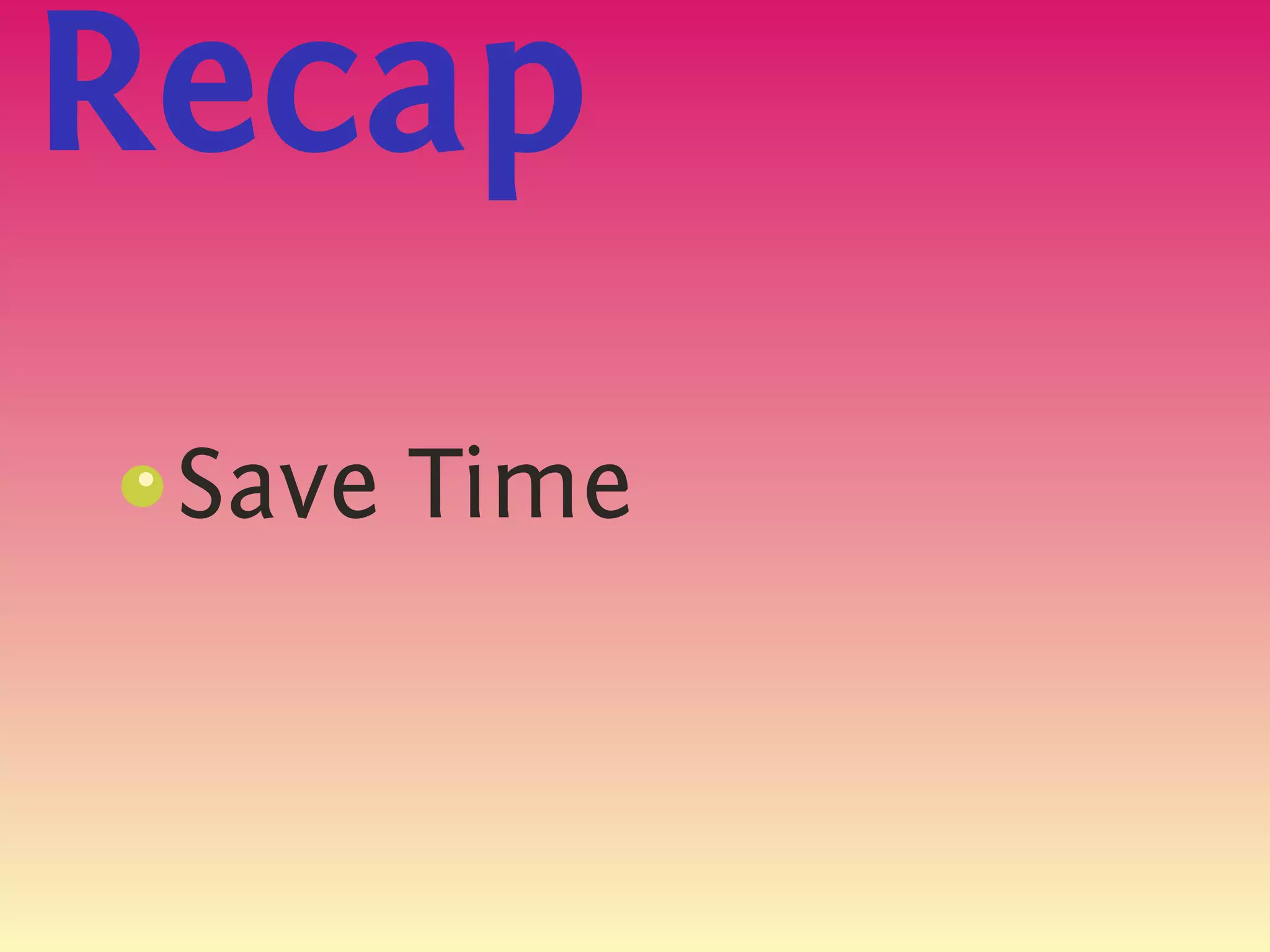 Recap
 Save Time
 s
 {
 