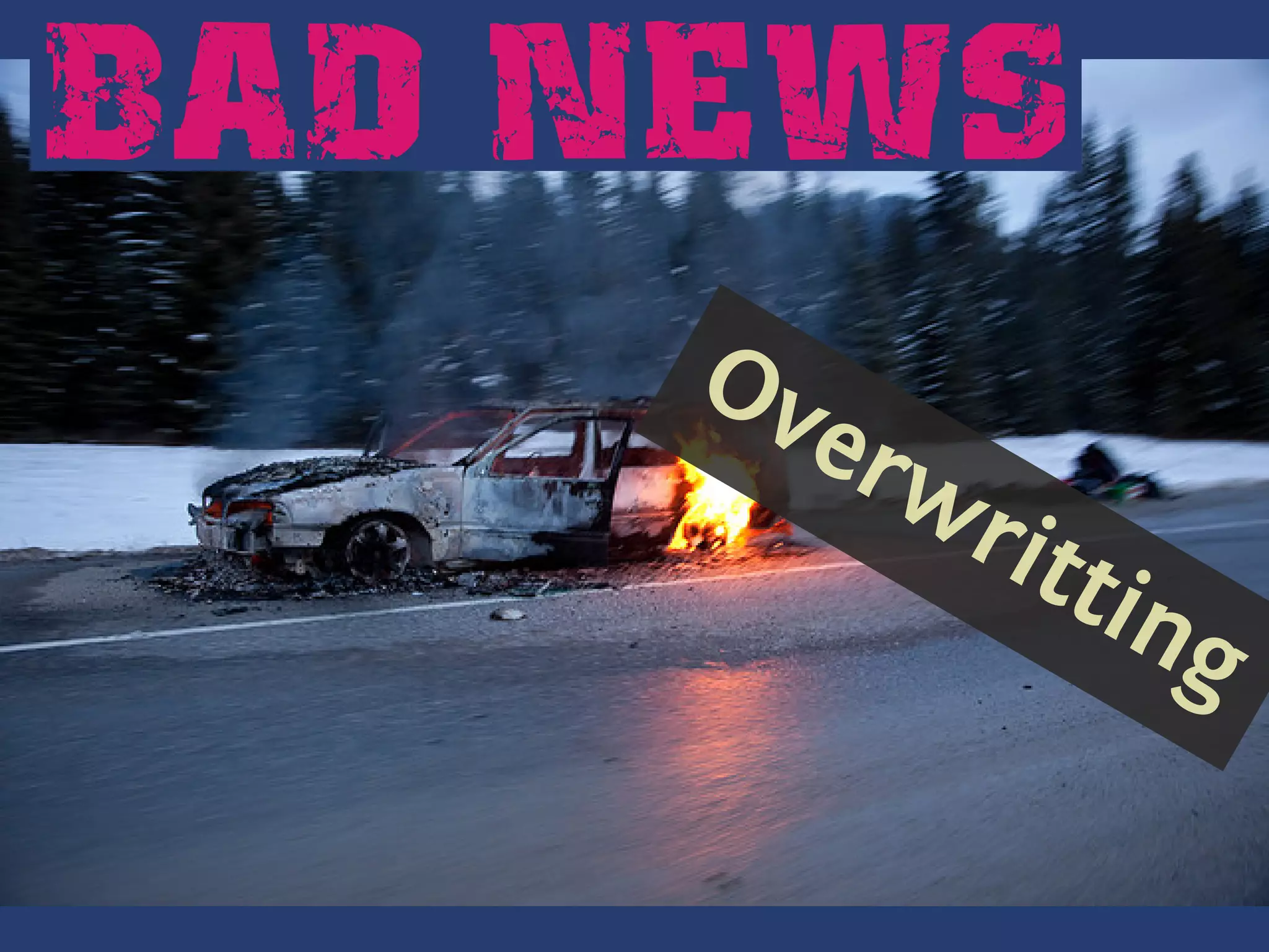 BAD NEWS
         Ov
         .
.          erw
              rit
                 tin
                    g
 