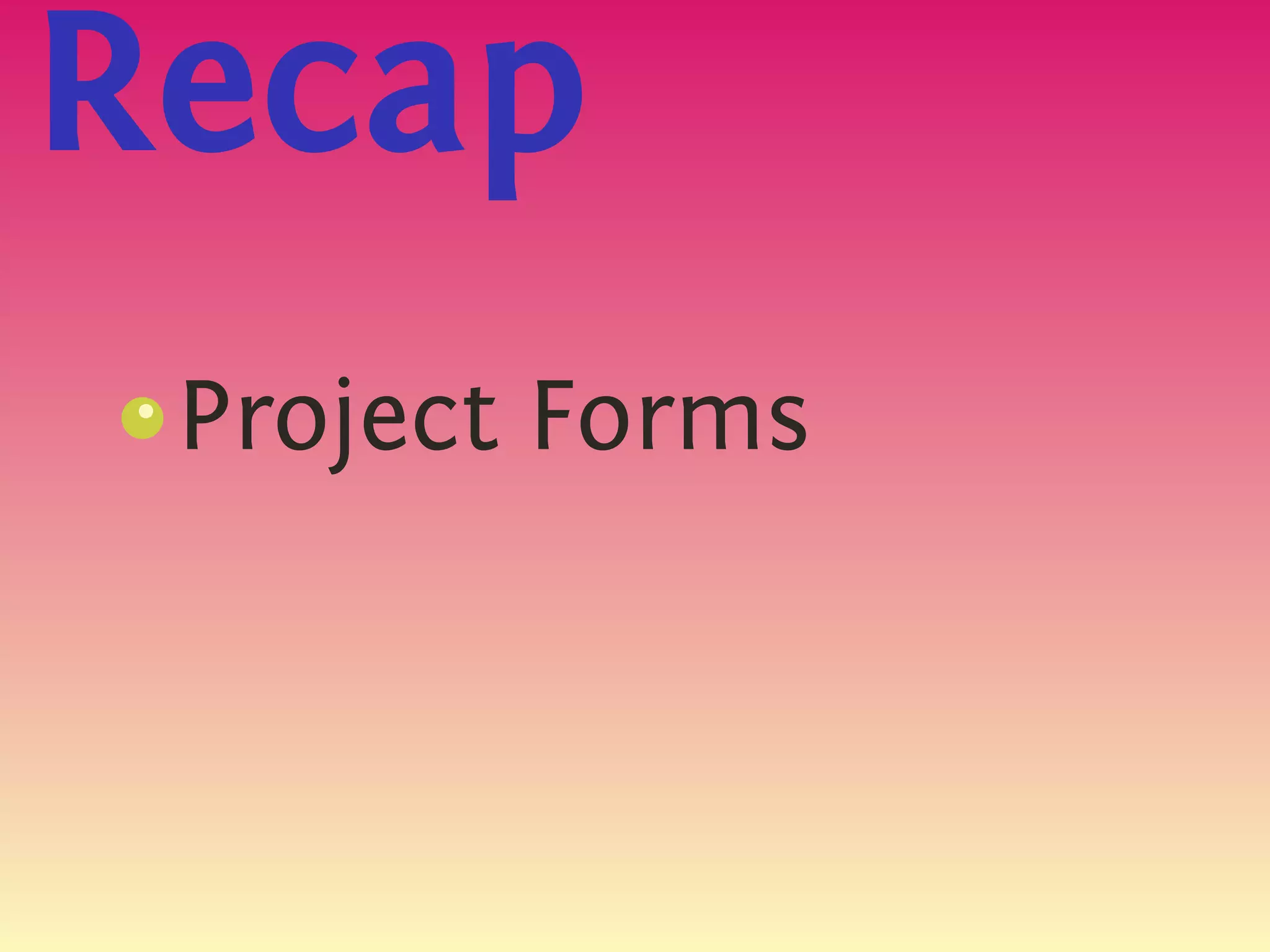 Recap
 Project Forms
 s
 {
 
