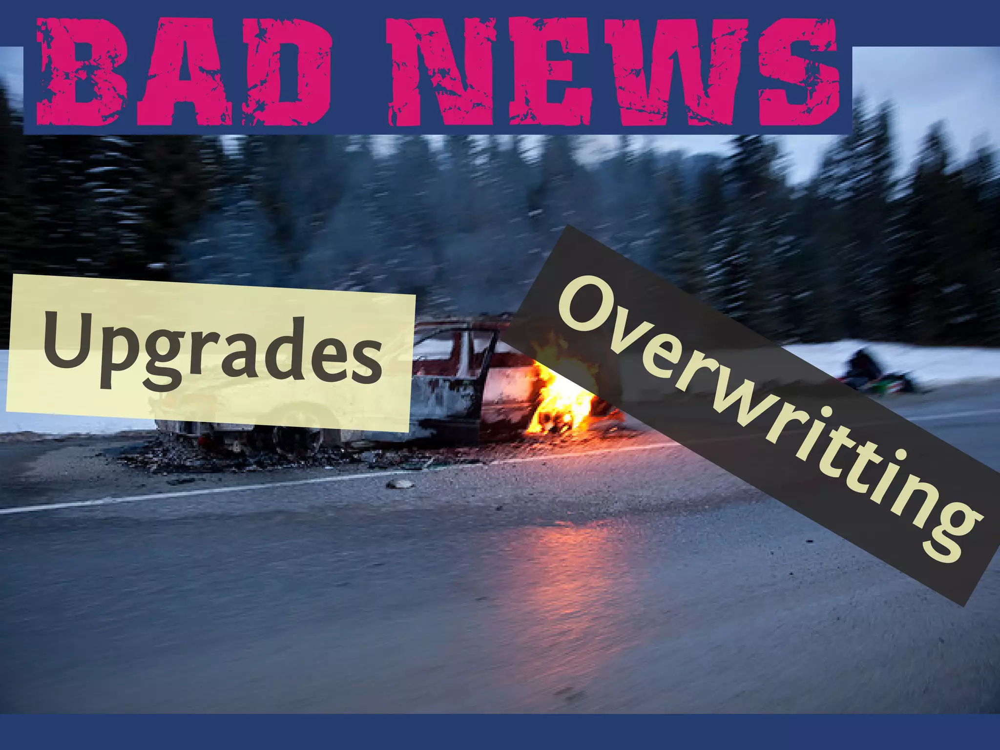 BAD NEWS
            Ov
            .
 Upgrades
..            erw
                 rit
                    tin
                       g
 