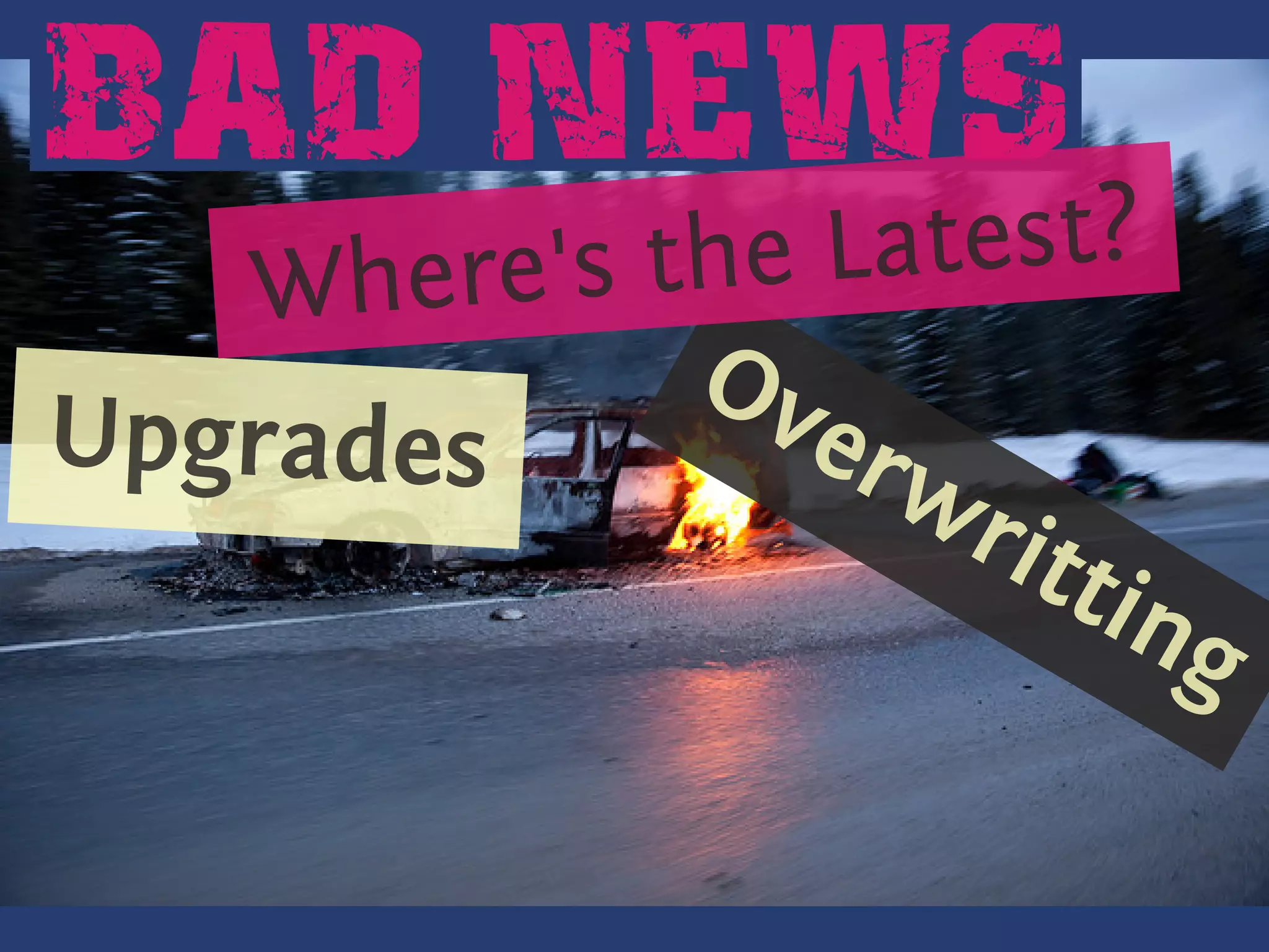 BAD NEWS
      . he
      W    re's the Latest?
                 Ov
                 .
  U
. . pgrades         erw
                       rit
                           tin
                               g
 