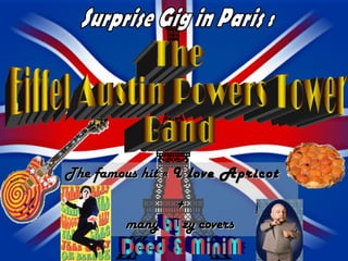 The famous hit «   I love Apricot pie  » + many crazy covers The  Eiffel Austin Powers Tower  Band Surprise Gig in Paris : by Deed & MiniMe ? 