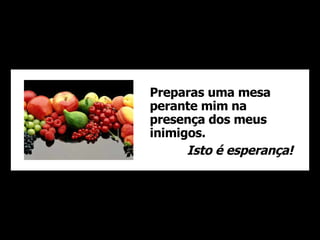 Preparas uma mesa perante mim na presença dos meus inimigos. Isto é esperança! 