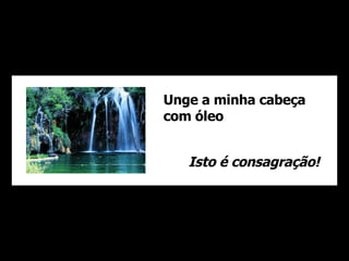 Unge a minha cabeça com óleo Isto é consagração! 