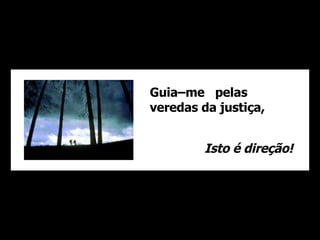 Guia–me  pelas  veredas da justiça,  Isto é direção! 