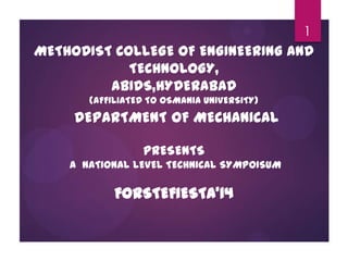 1

METHODIST COLLEGE OF ENGINEERING AND
TECHNOLOGY,
ABIDS,HYDERABAD
(AFFILIATED TO OSMANIA UNIVERSITY)

DEPARTMENT OF MECHANICAL
PRESENTS
A NATIONAL LEVEL TECHNICAL SYMPOISUM

FORSTEFIESTA’14

 