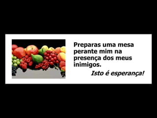 Preparas uma mesa 
perante mim na 
presença dos meus 
inimigos. 
Isto é esperança! 
 
