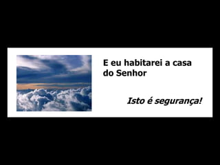 E eu habitarei a casa 
do Senhor 
Isto é segurança! 
 