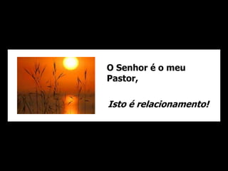 O Senhor é o meu 
Pastor, 
Isto é relacionamento! 
 