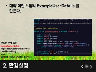 • 대략 이런 느낌의 ExampleUserDetails 를 
만든다. 
만드는 순서. 일단 
ExampleUserDetail 
RepositoryUserDetailService 
UserRepository 
User 
SimpleSocialUserDetail Service 
2. 환경설정 10 
 