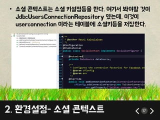 • 소셜 콘텍스트는 소셜 키설정등을 한다. 여기서 봐야할 것이 
JdbcUsersConnectionRepository 였는데, 이것이 
userconnection 이라는 테이블에 소셜키등을 저장한다. 
2. 환경설정- 소셜 콘텍스트 17 
 