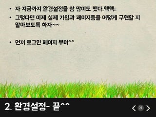 • 자 지금까지 환경설정을 참 많이도 했다.헥헥;; 
• 그렇다면 이제 실제 가입과 페이지등을 어떻게 구현할 지 
알아보도록 하자~~ 
• 먼저 로그인 페이지 부터^^ 
2. 환경설정- 끝^^ 21 
 