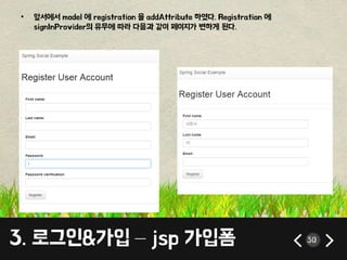 • 앞서에서 model 에 registration 을 addAttribute 하였다. Registration 에 
signInProvider의 유무에 따라 다음과 같이 페이지가 변하게 된다. 
3. 로그인&가입 – jsp 가입폼 30 
 