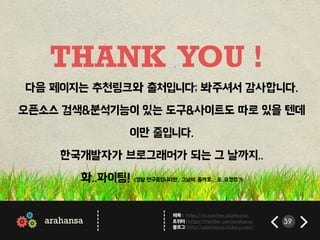 39 
THANK YOU ! 
arahansa 
------ 
------ 
페북 : https://fb.com/me.adunhansa 
트위터 : https://twitter.com/arahansa 
블로그: http://adunhansa.tistory.com/ 
 