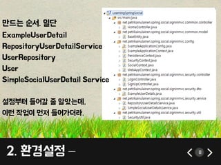 8 
만드는 순서. 일단 
ExampleUserDetail 
RepositoryUserDetailService 
UserRepository 
User 
SimpleSocialUserDetail Service 
설정부터 들어갈 줄 알았는데, 
이런 작업이 먼저 들어가더라. 
2. 환경설정 – 
 