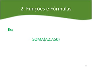 2. Funções e Fórmulas
Ex:
=SOMA(A2:A50)
10
 