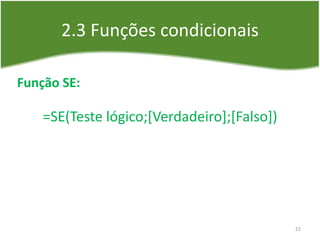 2.3 Funções condicionais
Função SE:
=SE(Teste lógico;[Verdadeiro];[Falso])
22
 