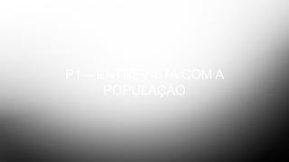P1 – ENTREVISTA COM A
POPULAÇÃO
 