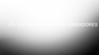P2- ENTREVISTA COM OS VEREADORES
 