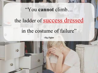 “You cannot climb…
the ladder of success dressed
in the costume of failure”
-Zig Ziglar
 