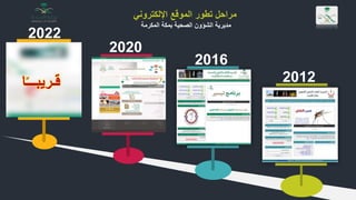 2012
2016
2020
2022
‫اإللكتروني‬ ‫الموقع‬ ‫تطور‬ ‫مراحل‬
‫المكرمة‬ ‫بمكة‬ ‫الصحية‬ ‫الشؤون‬ ‫مديرية‬
‫ا‬ً‫ـ‬‫قـريبــ‬
 